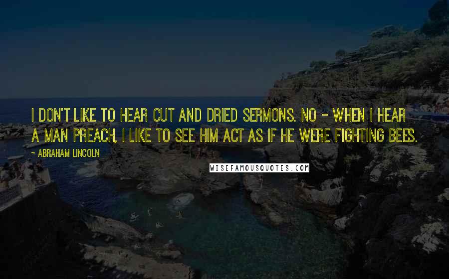 Abraham Lincoln Quotes: I don't like to hear cut and dried sermons. No - when I hear a man preach, I like to see him act as if he were fighting bees.