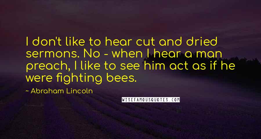 Abraham Lincoln Quotes: I don't like to hear cut and dried sermons. No - when I hear a man preach, I like to see him act as if he were fighting bees.