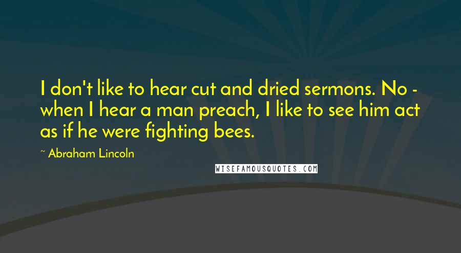 Abraham Lincoln Quotes: I don't like to hear cut and dried sermons. No - when I hear a man preach, I like to see him act as if he were fighting bees.