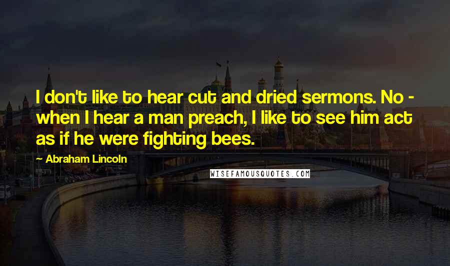 Abraham Lincoln Quotes: I don't like to hear cut and dried sermons. No - when I hear a man preach, I like to see him act as if he were fighting bees.