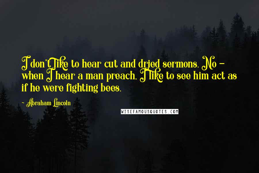 Abraham Lincoln Quotes: I don't like to hear cut and dried sermons. No - when I hear a man preach, I like to see him act as if he were fighting bees.