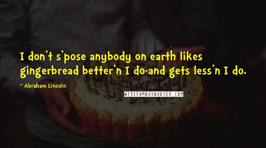 Abraham Lincoln Quotes: I don't s'pose anybody on earth likes gingerbread better'n I do-and gets less'n I do.