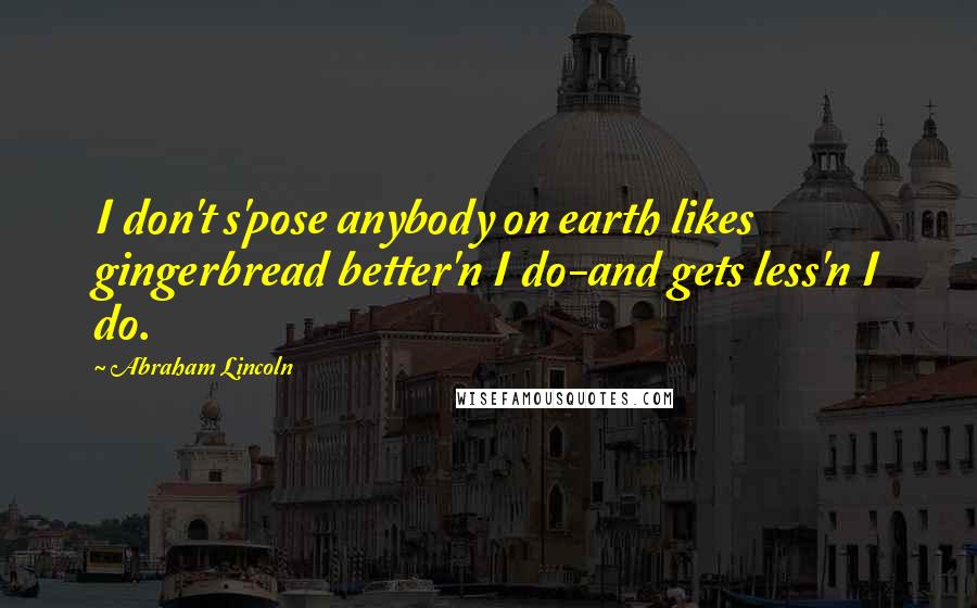Abraham Lincoln Quotes: I don't s'pose anybody on earth likes gingerbread better'n I do-and gets less'n I do.