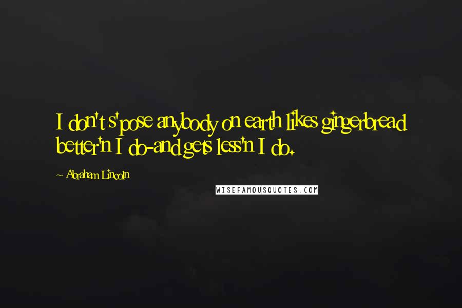 Abraham Lincoln Quotes: I don't s'pose anybody on earth likes gingerbread better'n I do-and gets less'n I do.