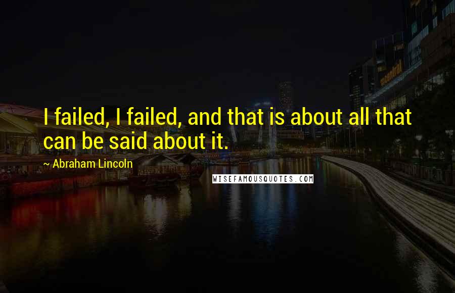 Abraham Lincoln Quotes: I failed, I failed, and that is about all that can be said about it.