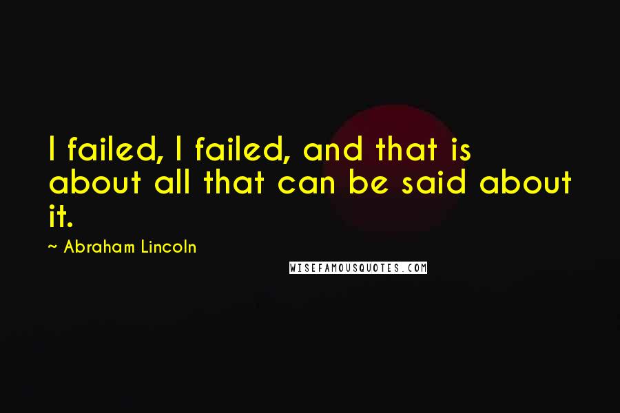Abraham Lincoln Quotes: I failed, I failed, and that is about all that can be said about it.
