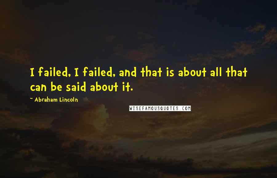 Abraham Lincoln Quotes: I failed, I failed, and that is about all that can be said about it.