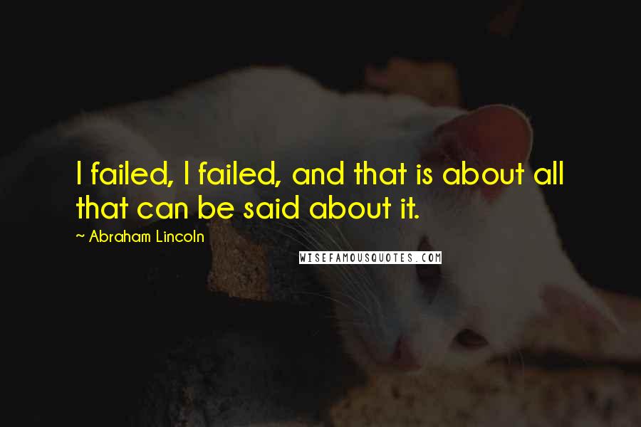 Abraham Lincoln Quotes: I failed, I failed, and that is about all that can be said about it.