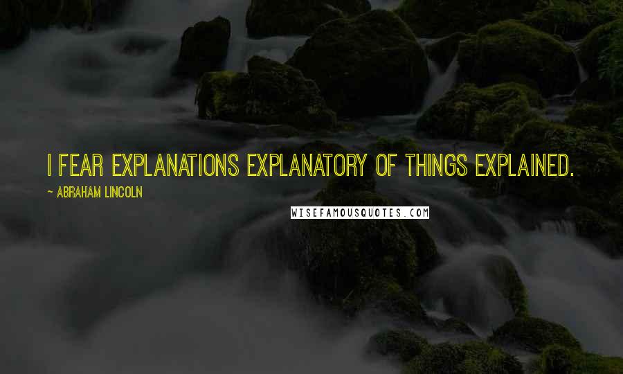 Abraham Lincoln Quotes: I fear explanations explanatory of things explained.
