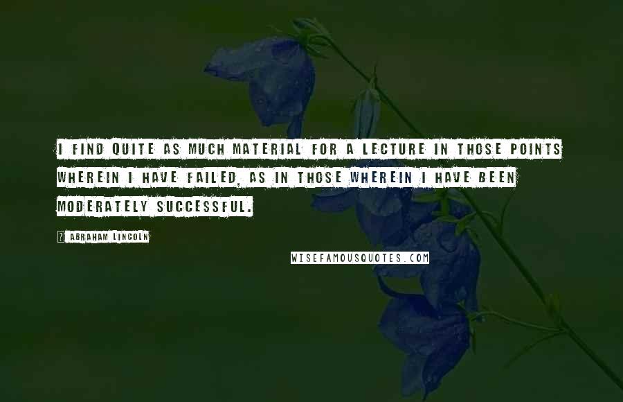 Abraham Lincoln Quotes: I find quite as much material for a lecture in those points wherein I have failed, as in those wherein I have been moderately successful.