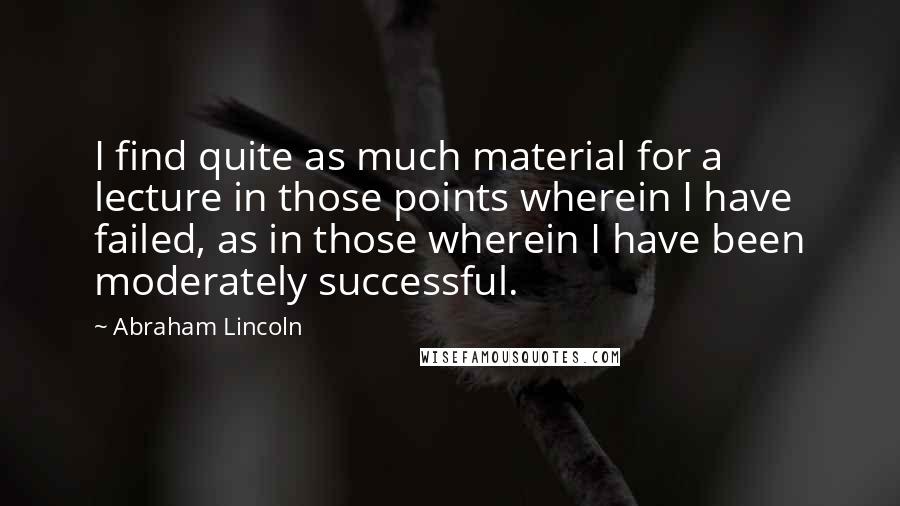 Abraham Lincoln Quotes: I find quite as much material for a lecture in those points wherein I have failed, as in those wherein I have been moderately successful.