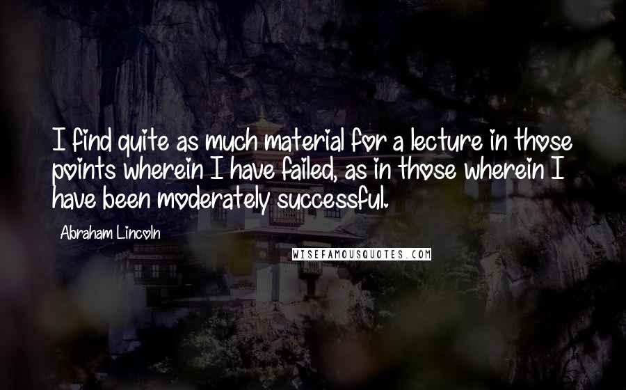 Abraham Lincoln Quotes: I find quite as much material for a lecture in those points wherein I have failed, as in those wherein I have been moderately successful.