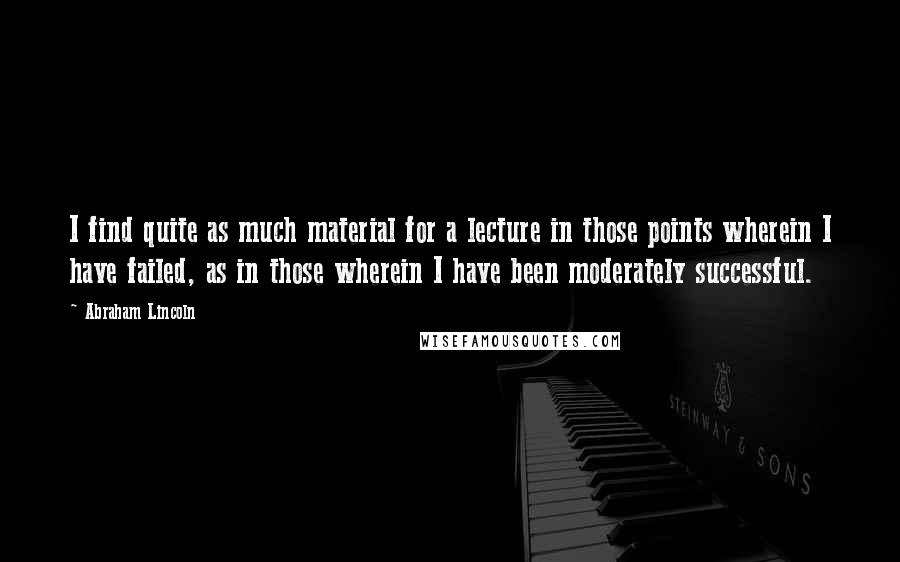 Abraham Lincoln Quotes: I find quite as much material for a lecture in those points wherein I have failed, as in those wherein I have been moderately successful.