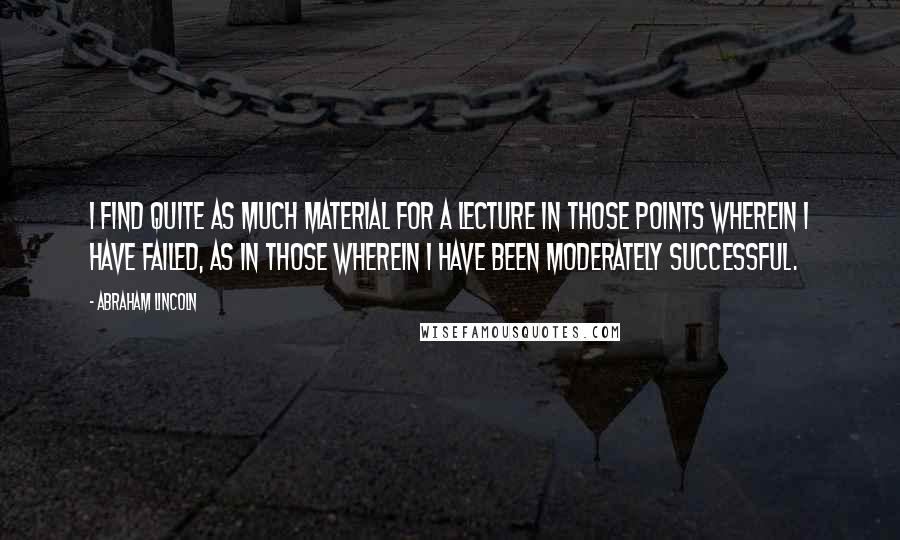 Abraham Lincoln Quotes: I find quite as much material for a lecture in those points wherein I have failed, as in those wherein I have been moderately successful.