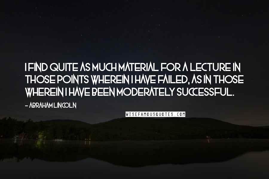 Abraham Lincoln Quotes: I find quite as much material for a lecture in those points wherein I have failed, as in those wherein I have been moderately successful.