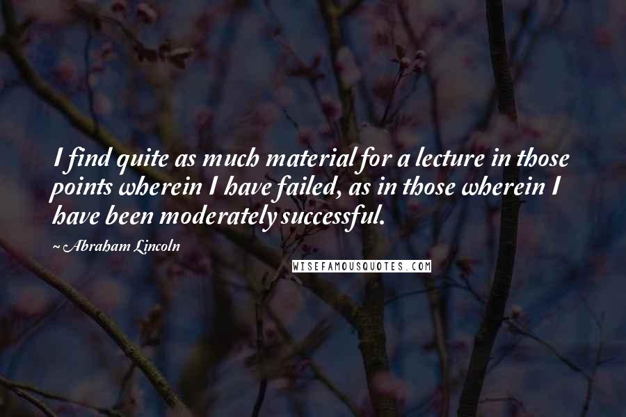 Abraham Lincoln Quotes: I find quite as much material for a lecture in those points wherein I have failed, as in those wherein I have been moderately successful.