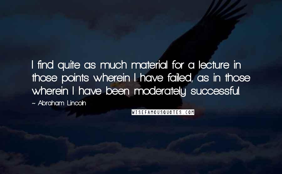 Abraham Lincoln Quotes: I find quite as much material for a lecture in those points wherein I have failed, as in those wherein I have been moderately successful.