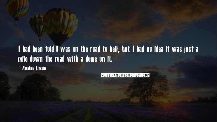 Abraham Lincoln Quotes: I had been told I was on the road to hell, but I had no idea it was just a mile down the road with a dome on it.