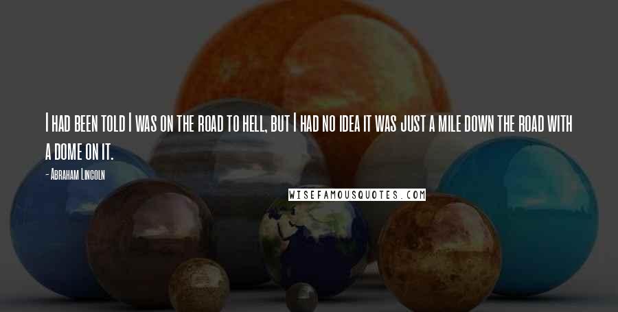 Abraham Lincoln Quotes: I had been told I was on the road to hell, but I had no idea it was just a mile down the road with a dome on it.