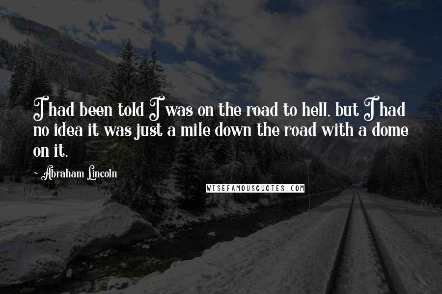 Abraham Lincoln Quotes: I had been told I was on the road to hell, but I had no idea it was just a mile down the road with a dome on it.