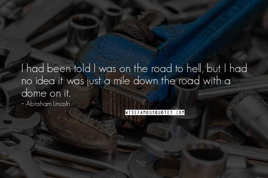 Abraham Lincoln Quotes: I had been told I was on the road to hell, but I had no idea it was just a mile down the road with a dome on it.