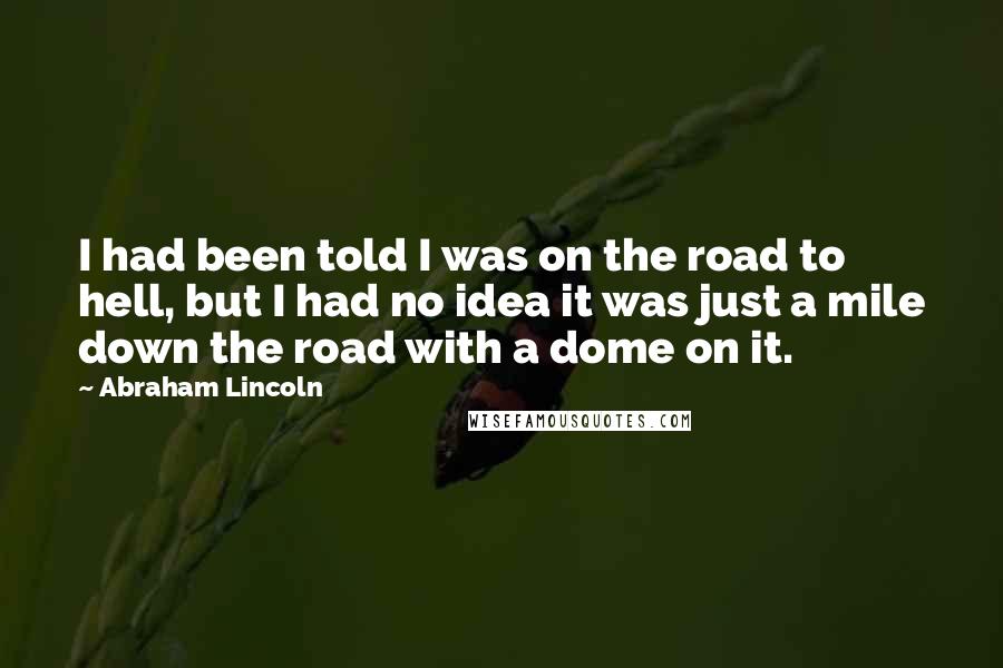 Abraham Lincoln Quotes: I had been told I was on the road to hell, but I had no idea it was just a mile down the road with a dome on it.