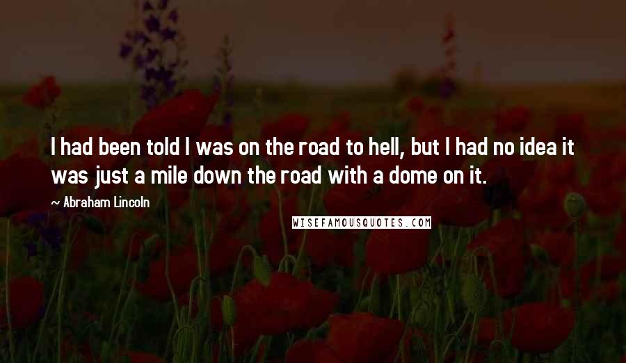 Abraham Lincoln Quotes: I had been told I was on the road to hell, but I had no idea it was just a mile down the road with a dome on it.