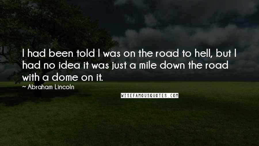 Abraham Lincoln Quotes: I had been told I was on the road to hell, but I had no idea it was just a mile down the road with a dome on it.