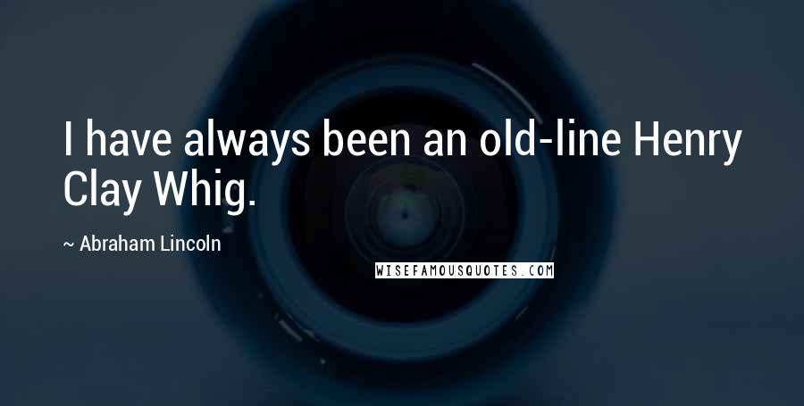 Abraham Lincoln Quotes: I have always been an old-line Henry Clay Whig.