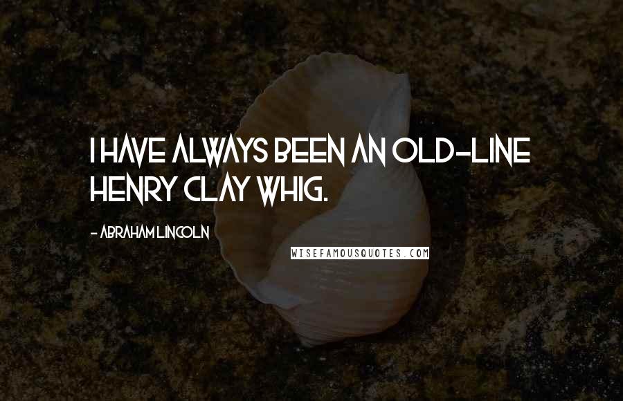 Abraham Lincoln Quotes: I have always been an old-line Henry Clay Whig.