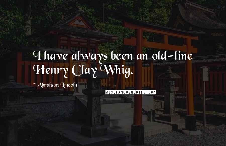 Abraham Lincoln Quotes: I have always been an old-line Henry Clay Whig.