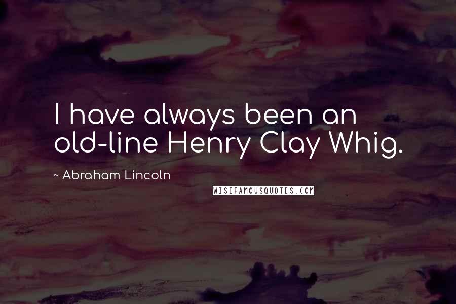 Abraham Lincoln Quotes: I have always been an old-line Henry Clay Whig.