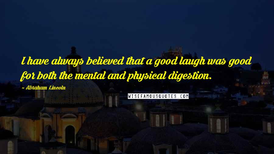 Abraham Lincoln Quotes: I have always believed that a good laugh was good for both the mental and physical digestion.