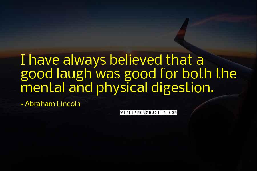 Abraham Lincoln Quotes: I have always believed that a good laugh was good for both the mental and physical digestion.