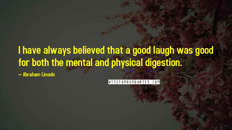 Abraham Lincoln Quotes: I have always believed that a good laugh was good for both the mental and physical digestion.