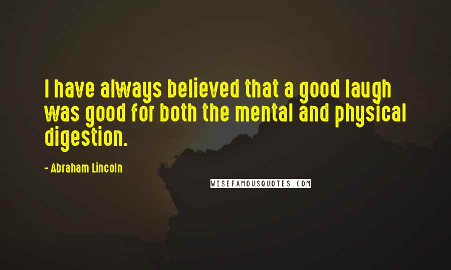 Abraham Lincoln Quotes: I have always believed that a good laugh was good for both the mental and physical digestion.
