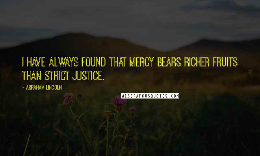 Abraham Lincoln Quotes: I have always found that mercy bears richer fruits than strict justice.