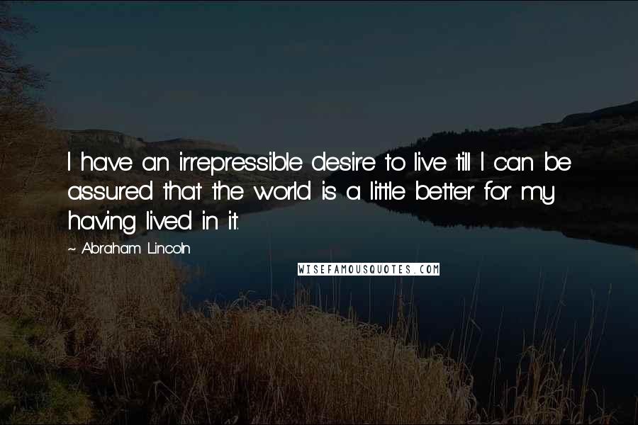 Abraham Lincoln Quotes: I have an irrepressible desire to live till I can be assured that the world is a little better for my having lived in it.