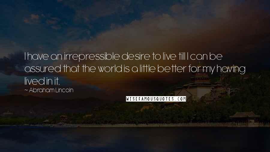 Abraham Lincoln Quotes: I have an irrepressible desire to live till I can be assured that the world is a little better for my having lived in it.