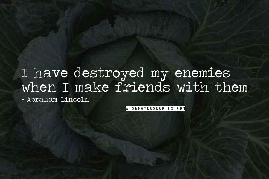 Abraham Lincoln Quotes: I have destroyed my enemies when I make friends with them