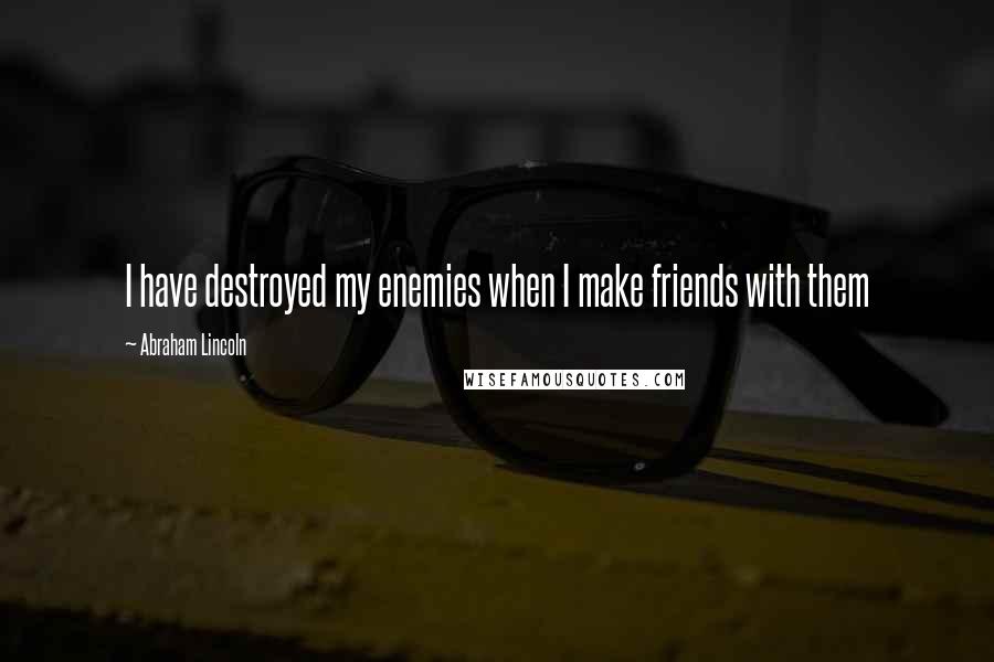 Abraham Lincoln Quotes: I have destroyed my enemies when I make friends with them
