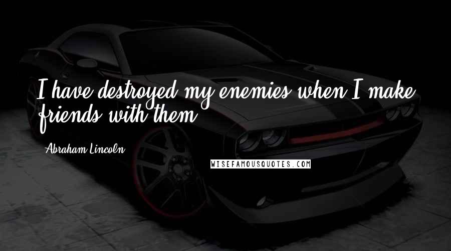 Abraham Lincoln Quotes: I have destroyed my enemies when I make friends with them