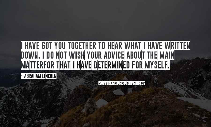 Abraham Lincoln Quotes: I have got you together to hear what I have written down. I do not wish your advice about the main matterfor that I have determined for myself.