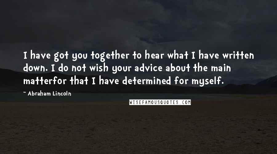 Abraham Lincoln Quotes: I have got you together to hear what I have written down. I do not wish your advice about the main matterfor that I have determined for myself.