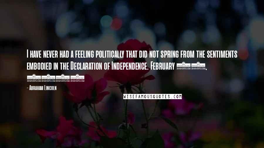Abraham Lincoln Quotes: I have never had a feeling politically that did not spring from the sentiments embodied in the Declaration of Independence. February 22, 1861