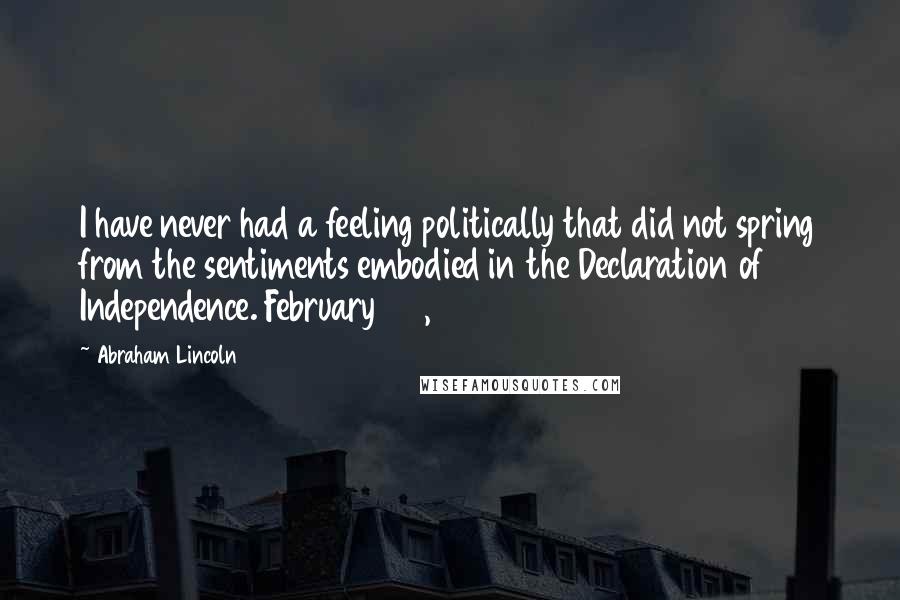 Abraham Lincoln Quotes: I have never had a feeling politically that did not spring from the sentiments embodied in the Declaration of Independence. February 22, 1861