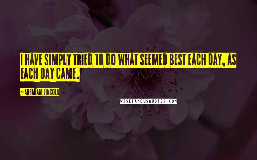 Abraham Lincoln Quotes: I have simply tried to do what seemed best each day, as each day came.