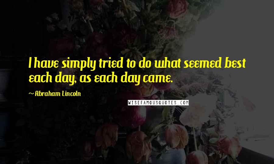 Abraham Lincoln Quotes: I have simply tried to do what seemed best each day, as each day came.