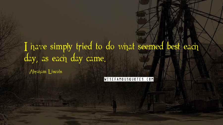 Abraham Lincoln Quotes: I have simply tried to do what seemed best each day, as each day came.