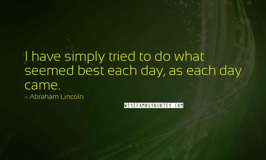Abraham Lincoln Quotes: I have simply tried to do what seemed best each day, as each day came.